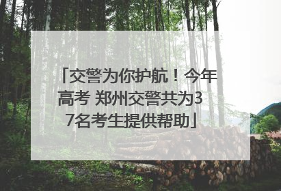 交警为你护航！今年高考 郑州交警共为37名考生提供帮助