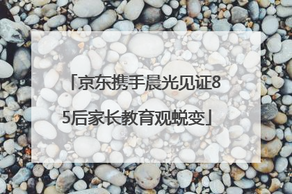 京东携手晨光见证85后家长教育观蜕变