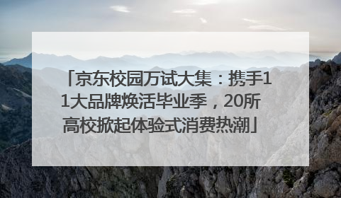 京东校园万试大集：携手11大品牌焕活毕业季，20所高校掀起体验式消费热潮