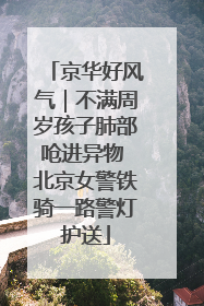 京华好风气｜不满周岁孩子肺部呛进异物 北京女警铁骑一路警灯护送