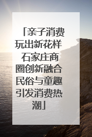 亲子消费玩出新花样 石家庄商圈创新融合民俗与童趣引发消费热潮