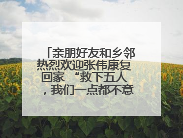 亲朋好友和乡邻热烈欢迎张伟康复回家 “救下五人，我们一点都不意外！”