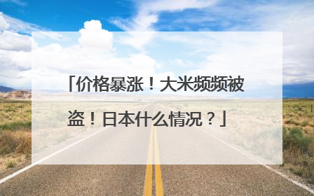 价格暴涨！大米频频被盗！日本什么情况？
