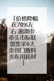 价格降幅在70%左右 湘潭市牵头市际联盟集采6大类创口敷料类医用耗材