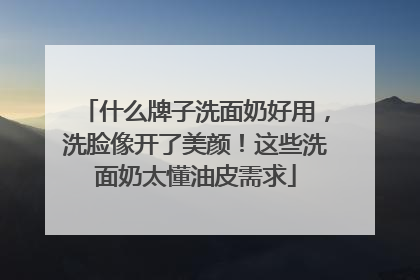 什么牌子洗面奶好用，洗脸像开了美颜！这些洗面奶太懂油皮需求