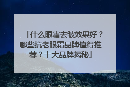 什么眼霜去皱效果好？哪些抗老眼霜品牌值得推荐？十大品牌揭秘