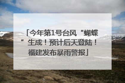 今年第1号台风“蝴蝶”生成！预计后天登陆！福建发布暴雨警报