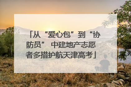 从“爱心包”到“协防员” 中建地产志愿者多措护航天津高考