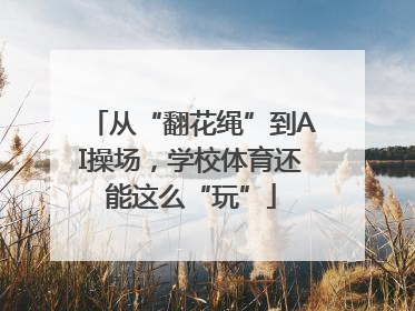从“翻花绳”到AI操场，学校体育还能这么“玩”