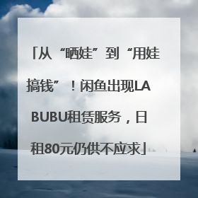 从“晒娃”到“用娃搞钱”！闲鱼出现LABUBU租赁服务，日租80元仍供不应求
