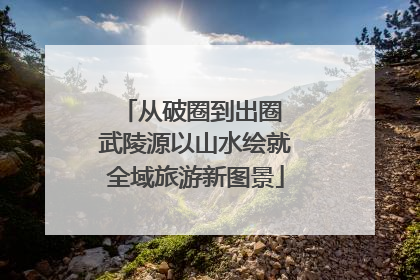 从破圈到出圈 武陵源以山水绘就全域旅游新图景