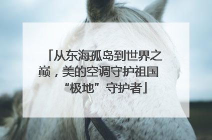 从东海孤岛到世界之巅，美的空调守护祖国“极地”守护者