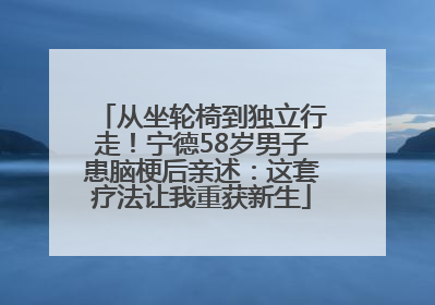 从坐轮椅到独立行走！宁德58岁男子患脑梗后亲述：这套疗法让我重获新生