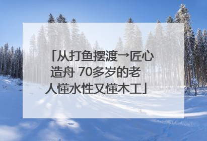 从打鱼摆渡→匠心造舟 70多岁的老人懂水性又懂木工