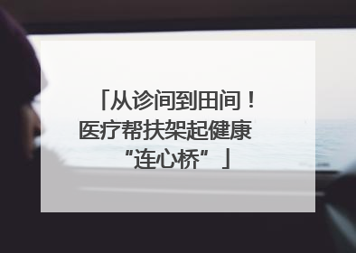 从诊间到田间！医疗帮扶架起健康“连心桥”