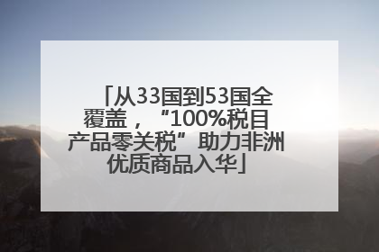 从33国到53国全覆盖，“100%税目产品零关税”助力非洲优质商品入华