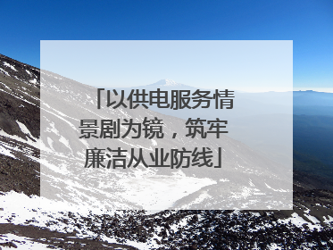 以供电服务情景剧为镜，筑牢廉洁从业防线