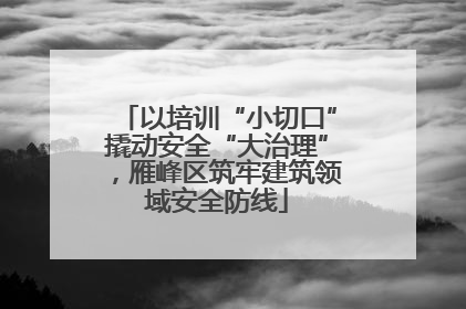 以培训“小切口”撬动安全“大治理”，雁峰区筑牢建筑领域安全防线