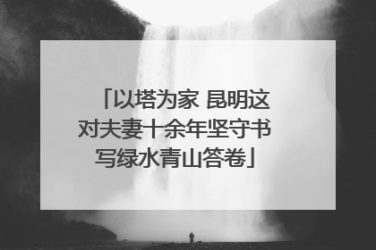 以塔为家 昆明这对夫妻十余年坚守书写绿水青山答卷
