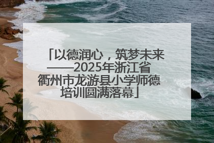 以德润心，筑梦未来——2025年浙江省衢州市龙游县小学师德培训圆满落幕