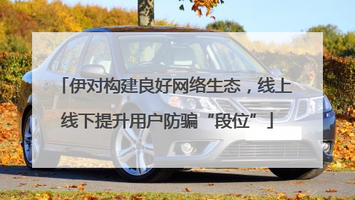伊对构建良好网络生态，线上线下提升用户防骗“段位”