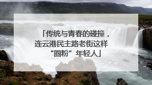 传统与青春的碰撞，连云港民主路老街这样“圈粉”年轻人