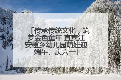传承传统文化，筑梦金色童年 宜宾江安橙乡幼儿园萌娃迎端午、庆六一