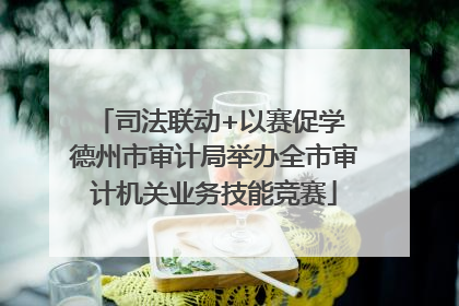 司法联动+以赛促学 德州市审计局举办全市审计机关业务技能竞赛