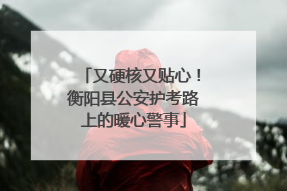 又硬核又贴心！衡阳县公安护考路上的暖心警事