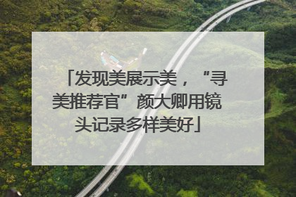 发现美展示美，“寻美推荐官”颜大卿用镜头记录多样美好