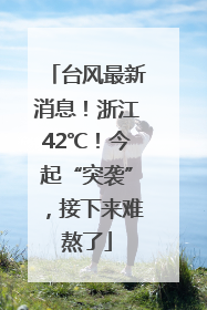台风最新消息！浙江42℃！今起“突袭”，接下来难熬了