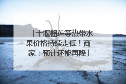 十堰榴莲等热带水果价格持续走低！商家：预计还能再降