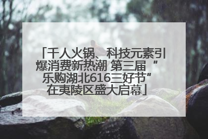 千人火锅、科技元素引爆消费新热潮 第三届“乐购湖北616三好节”在夷陵区盛大启幕