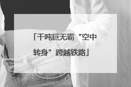 千吨巨无霸“空中转身”跨越铁路