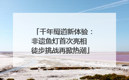 千年蜀道新体验：非遗鱼灯首次亮相 徒步挑战再掀热潮