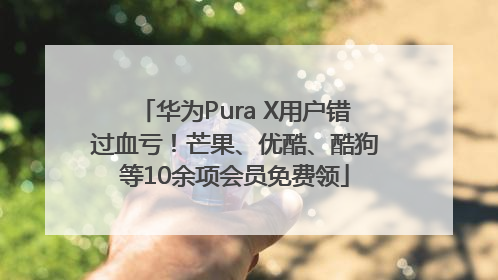 华为Pura X用户错过血亏！芒果、优酷、酷狗等10余项会员免费领