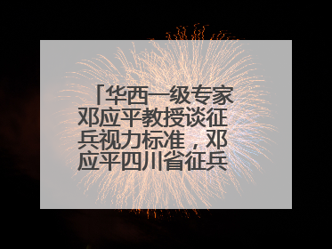 华西一级专家邓应平教授谈征兵视力标准，邓应平四川省征兵办眼科负责人