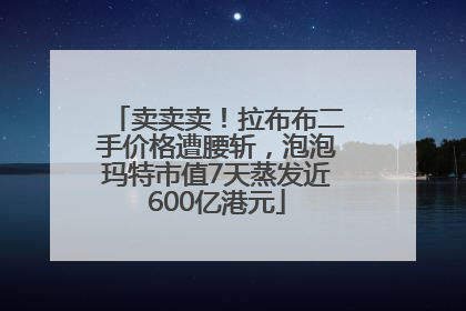 卖卖卖！拉布布二手价格遭腰斩，泡泡玛特市值7天蒸发近600亿港元