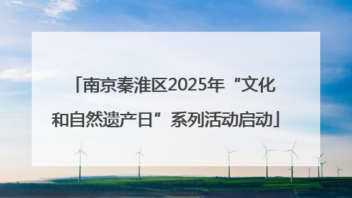南京秦淮区2025年“文化和自然遗产日”系列活动启动