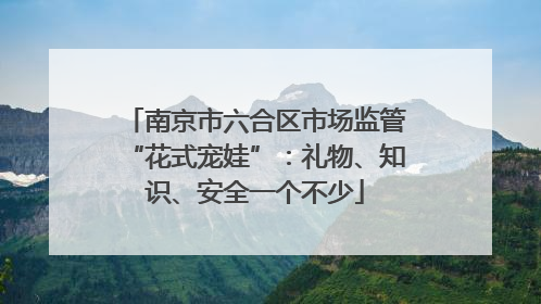 南京市六合区市场监管“花式宠娃”：礼物、知识、安全一个不少