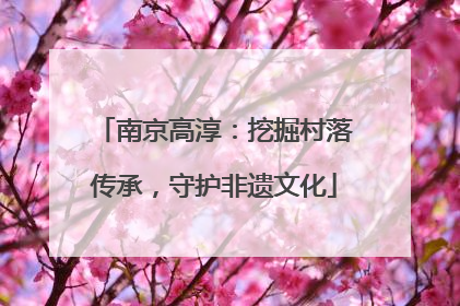 南京高淳：挖掘村落传承，守护非遗文化