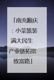 南充顺庆：小菜篮装满大民生 产业链拓宽致富路