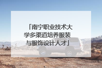 南宁职业技术大学多渠道培养服装与服饰设计人才