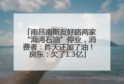 南昌南斯友好路两家“海湾石油”停业，消费者：昨天还加了油！房东：欠了1.3亿