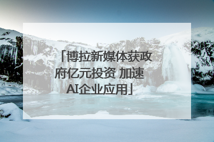 博拉新媒体获政府亿元投资 加速AI企业应用
