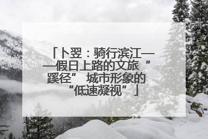 卜翌：骑行滨江——假日上路的文旅“蹊径” 城市形象的“低速凝视”