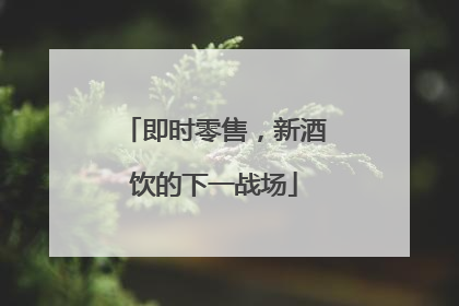 即时零售，新酒饮的下一战场