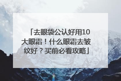 去眼袋公认好用10大眼霜！什么眼霜去皱纹好？买前必看攻略
