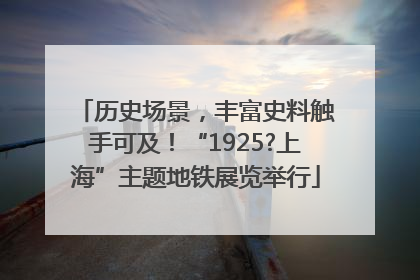 历史场景，丰富史料触手可及！“1925?上海”主题地铁展览举行