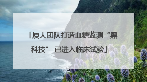 厦大团队打造血糖监测“黑科技” 已进入临床试验